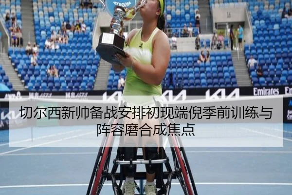 切尔西新帅备战安排初现端倪季前训练与阵容磨合成焦点