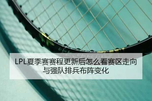 LPL夏季赛赛程更新后怎么看赛区走向与强队排兵布阵变化